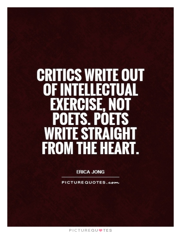 Critics write out of intellectual exercise, not poets. Poets write straight from the heart Picture Quote #1