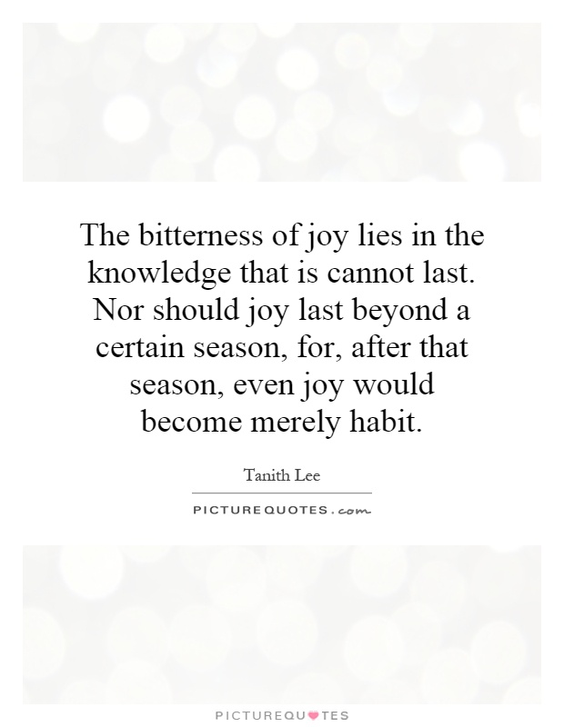 The bitterness of joy lies in the knowledge that is cannot last. Nor should joy last beyond a certain season, for, after that season, even joy would become merely habit Picture Quote #1