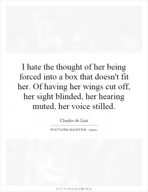 I hate the thought of her being forced into a box that doesn't fit her. Of having her wings cut off, her sight blinded, her hearing muted, her voice stilled Picture Quote #1
