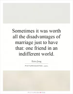 Sometimes it was worth all the disadvantages of marriage just to have that: one friend in an indifferent world Picture Quote #1