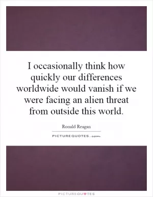 I occasionally think how quickly our differences worldwide would vanish if we were facing an alien threat from outside this world Picture Quote #1