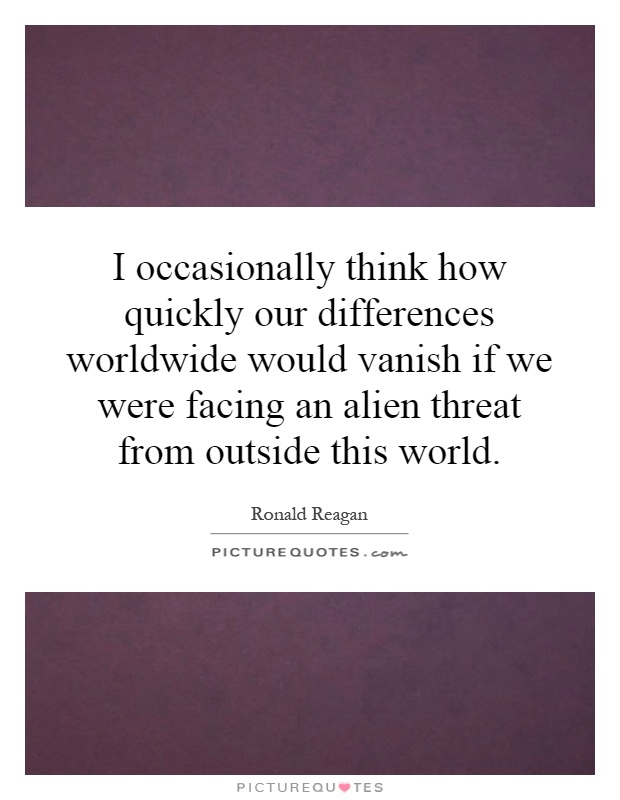 I occasionally think how quickly our differences worldwide would vanish if we were facing an alien threat from outside this world Picture Quote #1