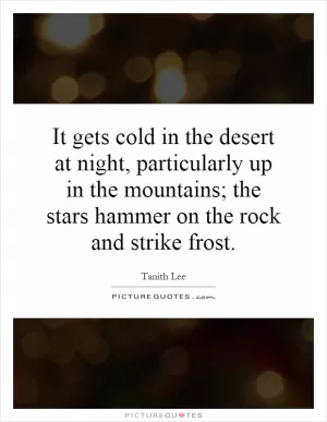 It gets cold in the desert at night, particularly up in the mountains; the stars hammer on the rock and strike frost Picture Quote #1