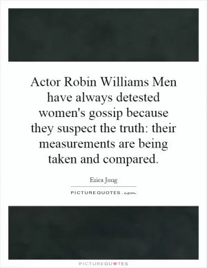 Actor Robin Williams Men have always detested women's gossip because they suspect the truth: their measurements are being taken and compared Picture Quote #1