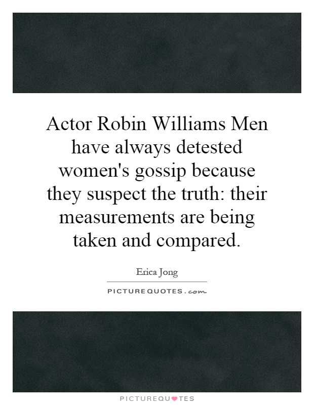 Actor Robin Williams Men have always detested women's gossip because they suspect the truth: their measurements are being taken and compared Picture Quote #1