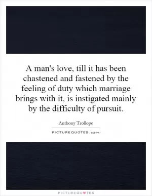 A man's love, till it has been chastened and fastened by the feeling of duty which marriage brings with it, is instigated mainly by the difficulty of pursuit Picture Quote #1