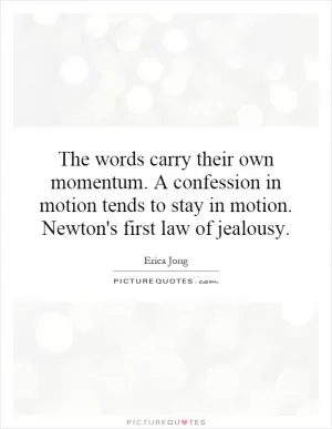The words carry their own momentum. A confession in motion tends to stay in motion. Newton's first law of jealousy Picture Quote #1