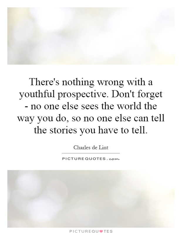 There's nothing wrong with a youthful prospective. Don't forget - no one else sees the world the way you do, so no one else can tell the stories you have to tell Picture Quote #1