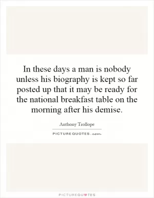 In these days a man is nobody unless his biography is kept so far posted up that it may be ready for the national breakfast table on the morning after his demise Picture Quote #1