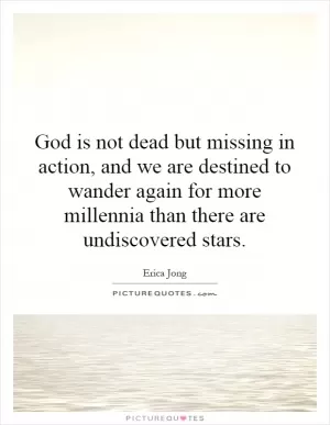 God is not dead but missing in action, and we are destined to wander again for more millennia than there are undiscovered stars Picture Quote #1