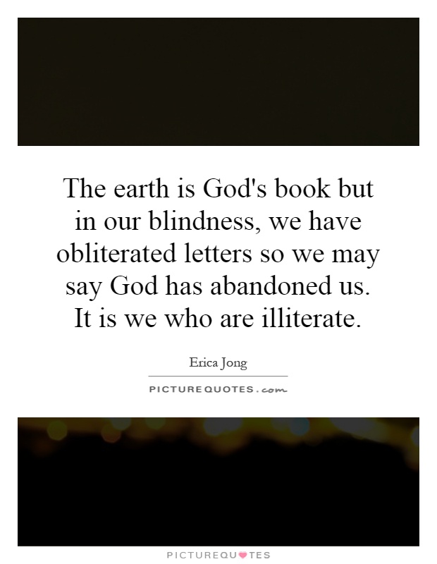 The earth is God's book but in our blindness, we have obliterated letters so we may say God has abandoned us. It is we who are illiterate Picture Quote #1