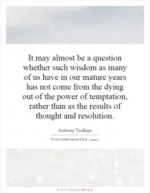 It may almost be a question whether such wisdom as many of us have in our mature years has not come from the dying out of the power of temptation, rather than as the results of thought and resolution Picture Quote #1