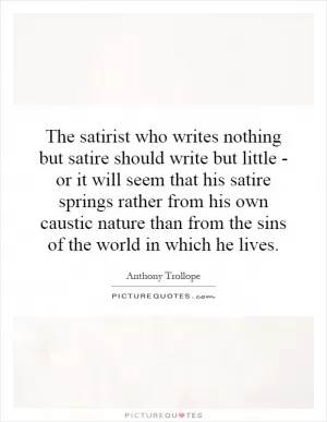 The satirist who writes nothing but satire should write but little - or it will seem that his satire springs rather from his own caustic nature than from the sins of the world in which he lives Picture Quote #1