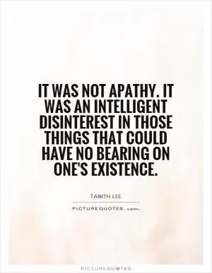 It was not apathy. It was an intelligent disinterest in those things that could have no bearing on one's existence Picture Quote #1
