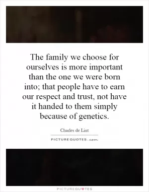 The family we choose for ourselves is more important than the one we were born into; that people have to earn our respect and trust, not have it handed to them simply because of genetics Picture Quote #1