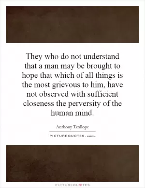They who do not understand that a man may be brought to hope that which of all things is the most grievous to him, have not observed with sufficient closeness the perversity of the human mind Picture Quote #1