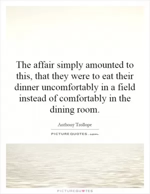 The affair simply amounted to this, that they were to eat their dinner uncomfortably in a field instead of comfortably in the dining room Picture Quote #1