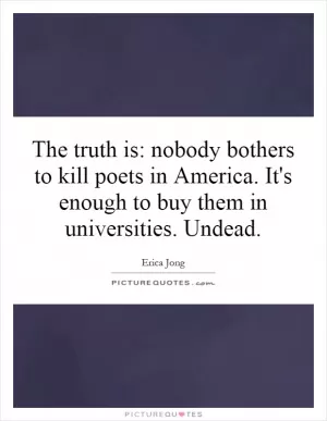 The truth is: nobody bothers to kill poets in America. It's enough to buy them in universities. Undead Picture Quote #1
