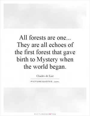 All forests are one... They are all echoes of the first forest that gave birth to Mystery when the world began Picture Quote #1