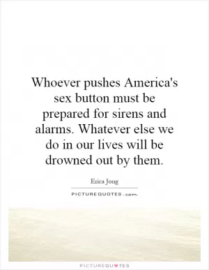 Whoever pushes America's sex button must be prepared for sirens and alarms. Whatever else we do in our lives will be drowned out by them Picture Quote #1