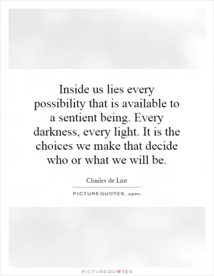 Inside us lies every possibility that is available to a sentient being. Every darkness, every light. It is the choices we make that decide who or what we will be Picture Quote #1