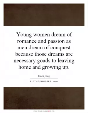 Young women dream of romance and passion as men dream of conquest because those dreams are necessary goads to leaving home and growing up Picture Quote #1