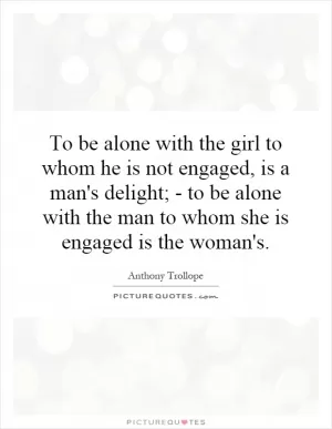 To be alone with the girl to whom he is not engaged, is a man's delight; - to be alone with the man to whom she is engaged is the woman's Picture Quote #1