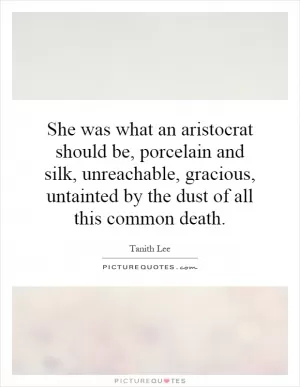 She was what an aristocrat should be, porcelain and silk, unreachable, gracious, untainted by the dust of all this common death Picture Quote #1