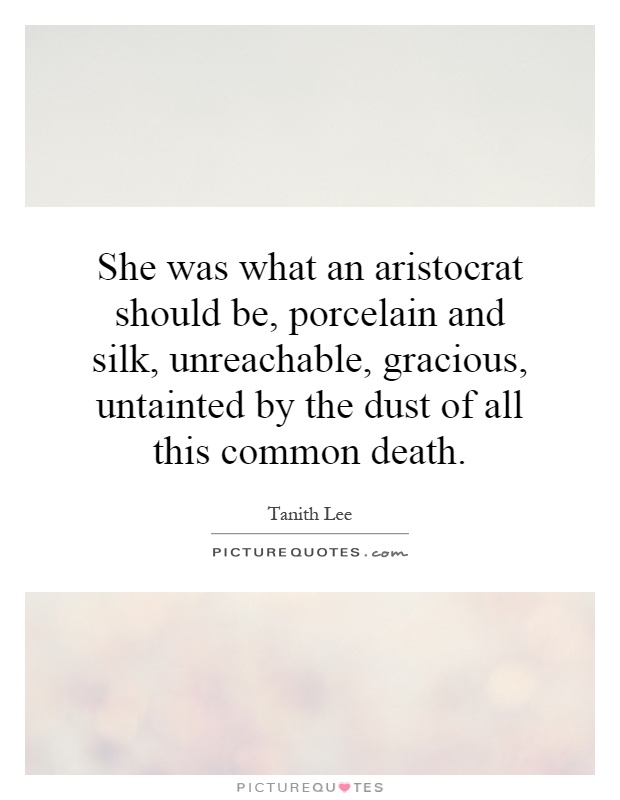 She was what an aristocrat should be, porcelain and silk, unreachable, gracious, untainted by the dust of all this common death Picture Quote #1