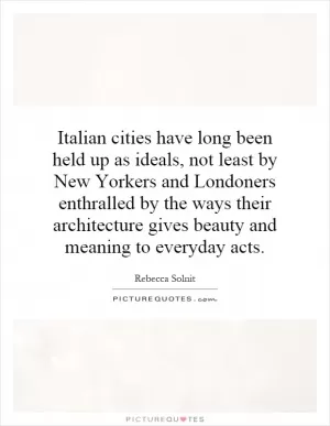 Italian cities have long been held up as ideals, not least by New Yorkers and Londoners enthralled by the ways their architecture gives beauty and meaning to everyday acts Picture Quote #1
