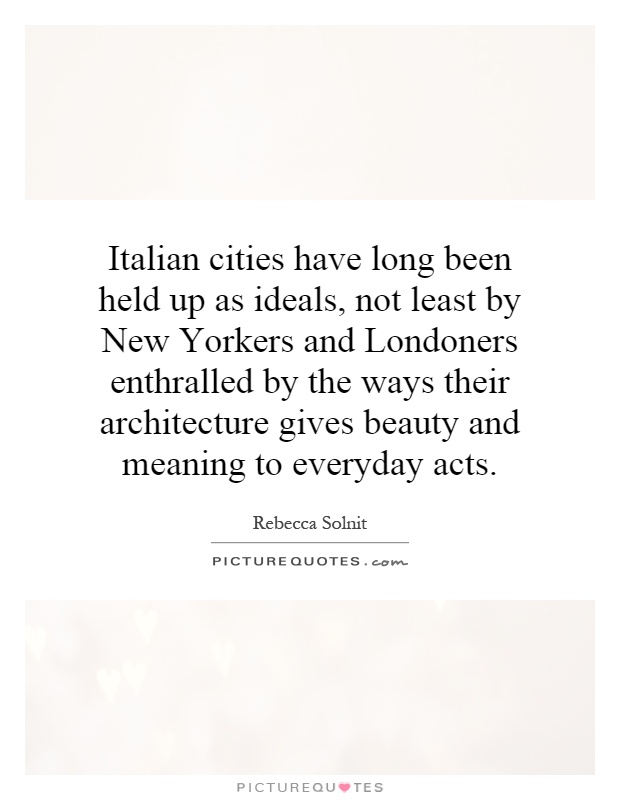 Italian cities have long been held up as ideals, not least by New Yorkers and Londoners enthralled by the ways their architecture gives beauty and meaning to everyday acts Picture Quote #1