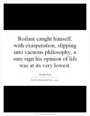 Roilant caught himself, with exasperation, slipping into vacuous philosophy, a sure sign his opinion of life was at its very lowest Picture Quote #1
