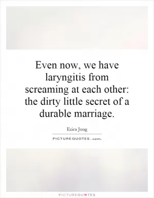 Even now, we have laryngitis from screaming at each other: the dirty little secret of a durable marriage Picture Quote #1