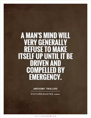 A man's mind will very generally refuse to make itself up until it be driven and compelled by emergency Picture Quote #1