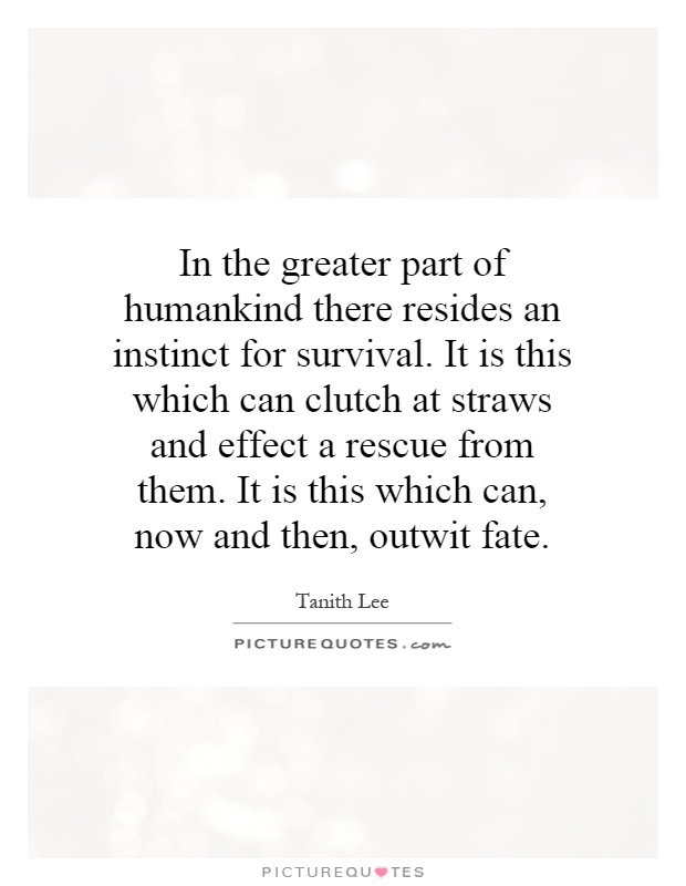 In the greater part of humankind there resides an instinct for survival. It is this which can clutch at straws and effect a rescue from them. It is this which can, now and then, outwit fate Picture Quote #1