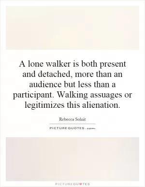 A lone walker is both present and detached, more than an audience but less than a participant. Walking assuages or legitimizes this alienation Picture Quote #1