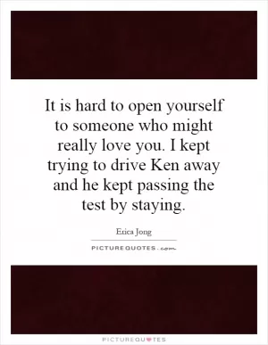 It is hard to open yourself to someone who might really love you. I kept trying to drive Ken away and he kept passing the test by staying Picture Quote #1