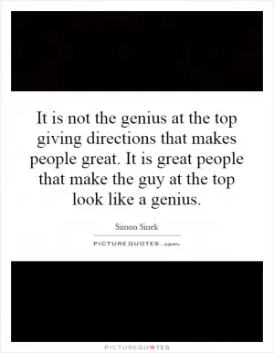 It is not the genius at the top giving directions that makes people great. It is great people that make the guy at the top look like a genius Picture Quote #1