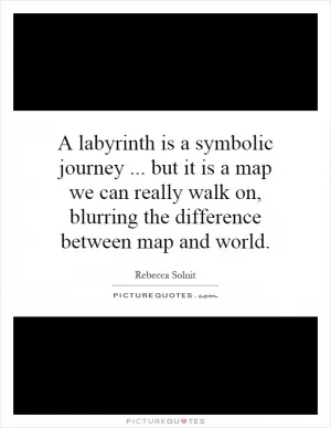 A labyrinth is a symbolic journey... but it is a map we can really walk on, blurring the difference between map and world Picture Quote #1