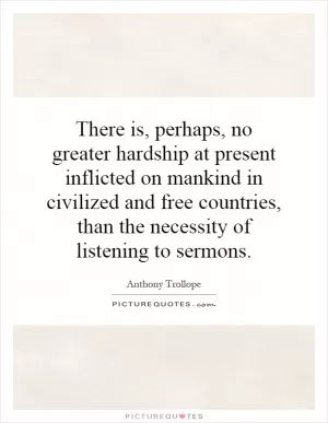 There is, perhaps, no greater hardship at present inflicted on mankind in civilized and free countries, than the necessity of listening to sermons Picture Quote #1