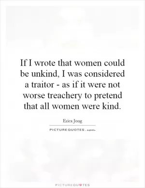 If I wrote that women could be unkind, I was considered a traitor - as if it were not worse treachery to pretend that all women were kind Picture Quote #1