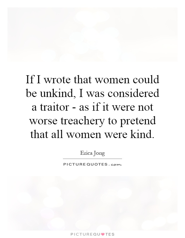 If I wrote that women could be unkind, I was considered a traitor - as if it were not worse treachery to pretend that all women were kind Picture Quote #1
