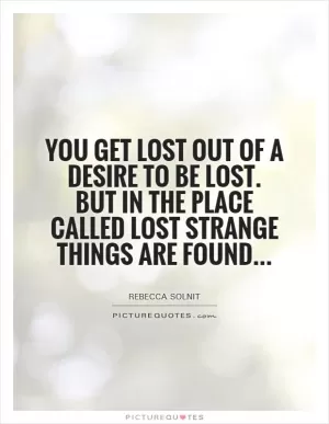 You get lost out of a desire to be lost. But in the place called lost strange things are found Picture Quote #1