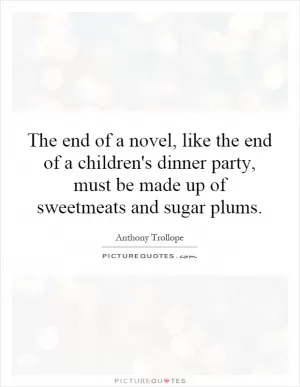 The end of a novel, like the end of a children's dinner party, must be made up of sweetmeats and sugar plums Picture Quote #1