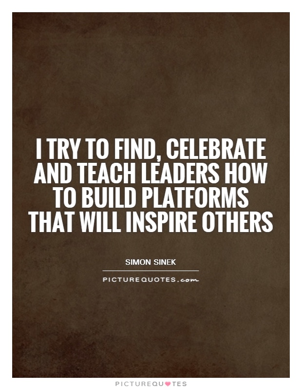 I try to find, celebrate and teach leaders how to build platforms that will inspire others Picture Quote #1