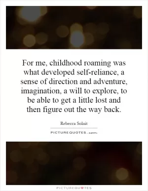 For me, childhood roaming was what developed self-reliance, a sense of direction and adventure, imagination, a will to explore, to be able to get a little lost and then figure out the way back Picture Quote #1