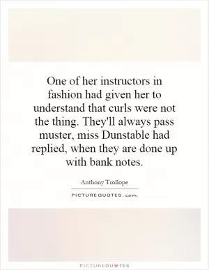 One of her instructors in fashion had given her to understand that curls were not the thing. They'll always pass muster, miss Dunstable had replied, when they are done up with bank notes Picture Quote #1