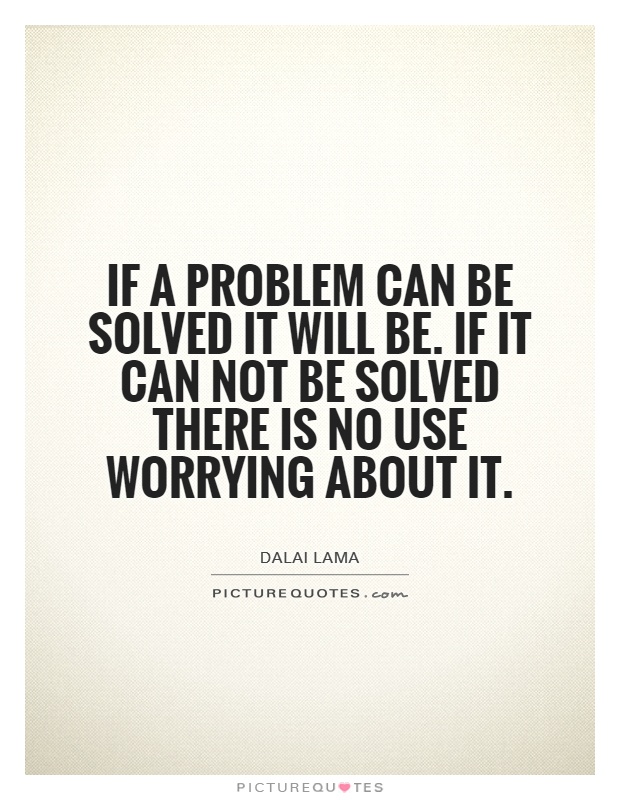If a problem can be solved it will be. If it can not be solved there is no use worrying about it Picture Quote #1