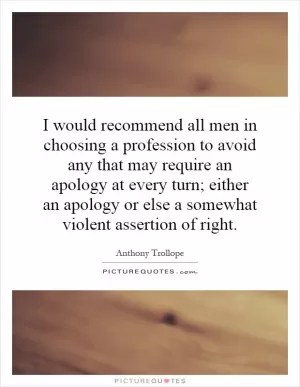 I would recommend all men in choosing a profession to avoid any that may require an apology at every turn; either an apology or else a somewhat violent assertion of right Picture Quote #1