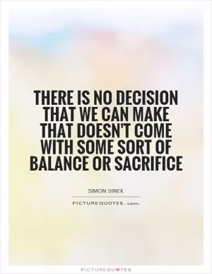 There is no decision that we can make that doesn't come with some sort of balance or sacrifice Picture Quote #1